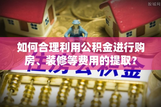 台东如何合理利用公积金进行购房、装修等费用的提取？