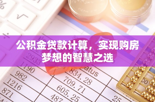 台东公积金贷款计算，实现购房梦想的智慧之选