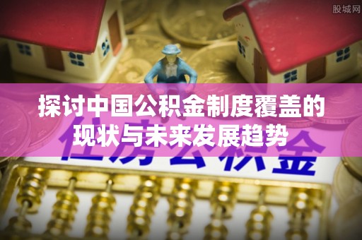 台东探讨中国公积金制度覆盖的现状与未来发展趋势