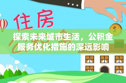台东探索未来城市生活，公积金服务优化措施的深远影响