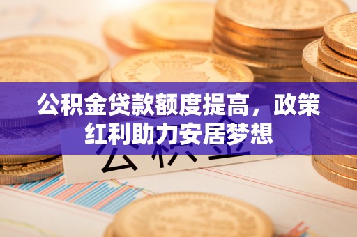 台东公积金贷款额度提高，政策红利助力安居梦想