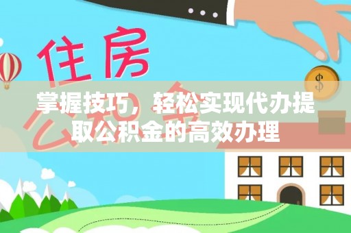 台东掌握技巧，轻松实现代办提取公积金的高效办理
