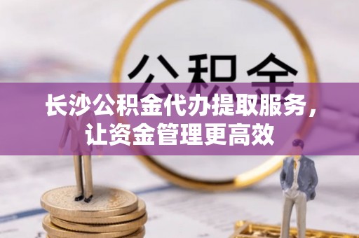 台东长沙公积金代办提取服务，让资金管理更高效