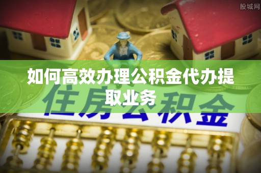 台东如何高效办理公积金代办提取业务