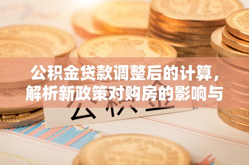 台东公积金贷款调整后的计算，解析新政策对购房的影响与应对策略