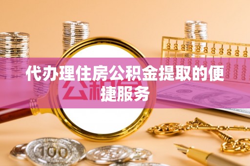 台东代办理住房公积金提取的便捷服务