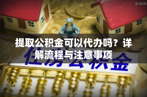 台东提取公积金可以代办吗？详解流程与注意事项