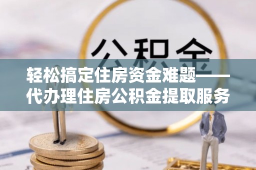 台东轻松搞定住房资金难题——代办理住房公积金提取服务详解