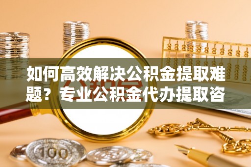 台东如何高效解决公积金提取难题？专业公积金代办提取咨询服务来助力