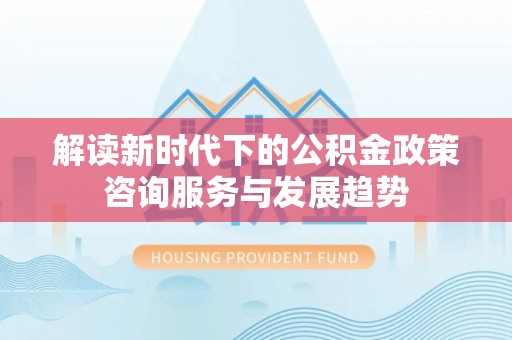 台东解读新时代下的公积金政策咨询服务与发展趋势