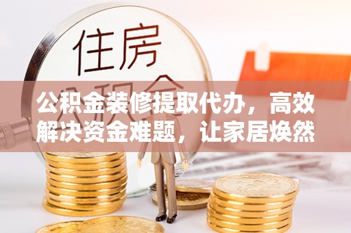 台东公积金装修提取代办，高效解决资金难题，让家居焕然一新