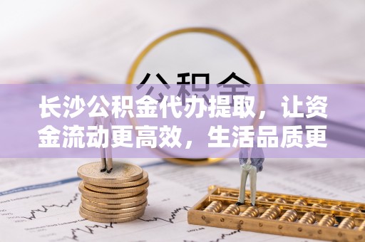 台东长沙公积金代办提取，让资金流动更高效，生活品质更优越