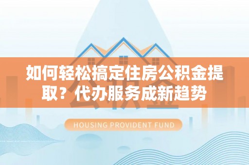 台东如何轻松搞定住房公积金提取？代办服务成新趋势