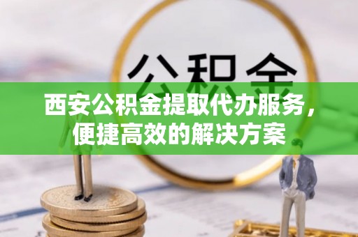台东西安公积金提取代办服务，便捷高效的解决方案