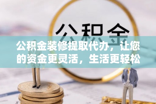 台东公积金装修提取代办，让您的资金更灵活，生活更轻松