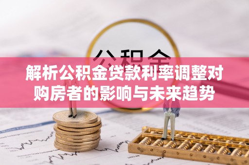 台东解析公积金贷款利率调整对购房者的影响与未来趋势