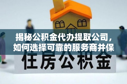台东揭秘公积金代办提取公司，如何选择可靠的服务商并保障个人权益