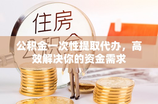 台东公积金一次性提取代办，高效解决你的资金需求