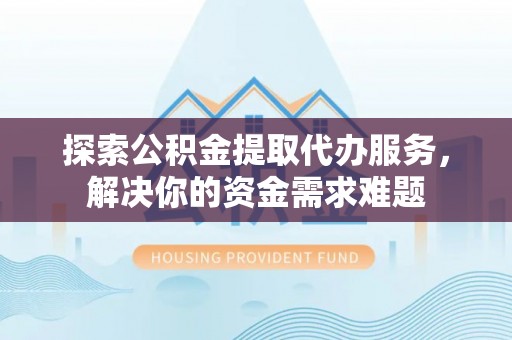 台东探索公积金提取代办服务，解决你的资金需求难题