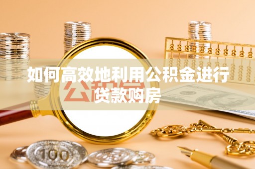 台东如何高效地利用公积金进行贷款购房