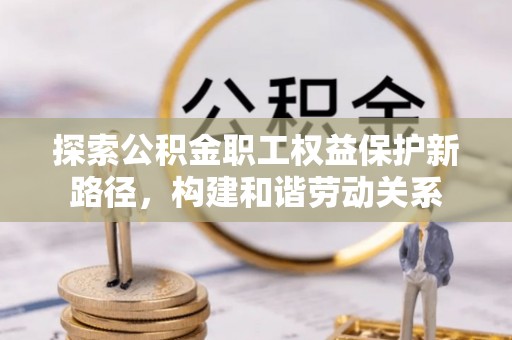 台东探索公积金职工权益保护新路径，构建和谐劳动关系