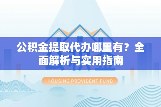 台东公积金提取代办哪里有？全面解析与实用指南