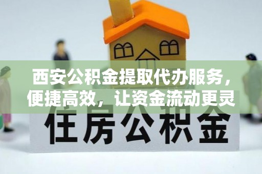 台东西安公积金提取代办服务，便捷高效，让资金流动更灵活