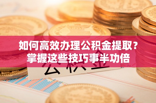 台东如何高效办理公积金提取？掌握这些技巧事半功倍