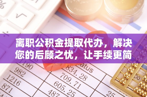 台东离职公积金提取代办，解决您的后顾之忧，让手续更简单