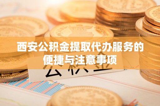 台东西安公积金提取代办服务的便捷与注意事项