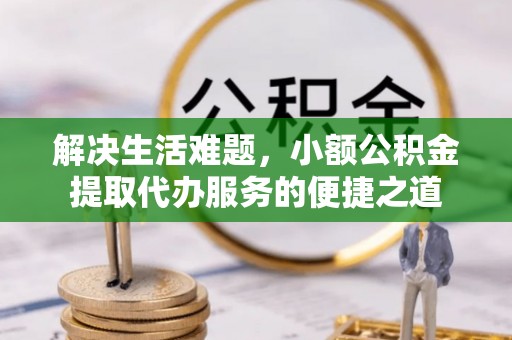 台东解决生活难题，小额公积金提取代办服务的便捷之道