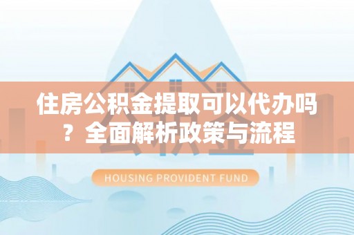 台东住房公积金提取可以代办吗？全面解析政策与流程