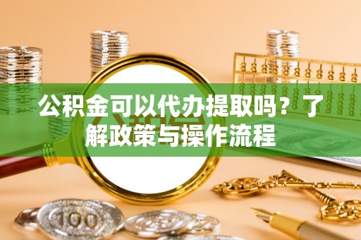 台东公积金可以代办提取吗？了解政策与操作流程