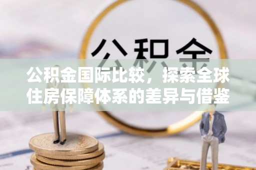 台东公积金国际比较，探索全球住房保障体系的差异与借鉴