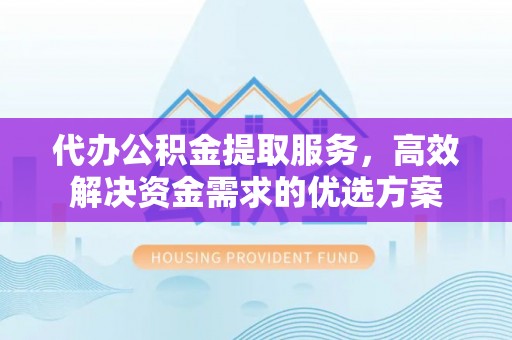 台东代办公积金提取服务，高效解决资金需求的优选方案