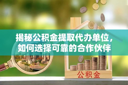 台东揭秘公积金提取代办单位，如何选择可靠的合作伙伴
