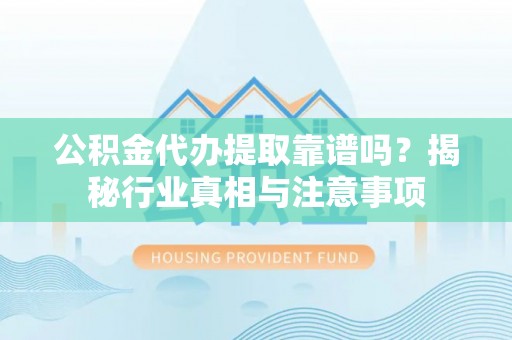 台东公积金代办提取靠谱吗？揭秘行业真相与注意事项