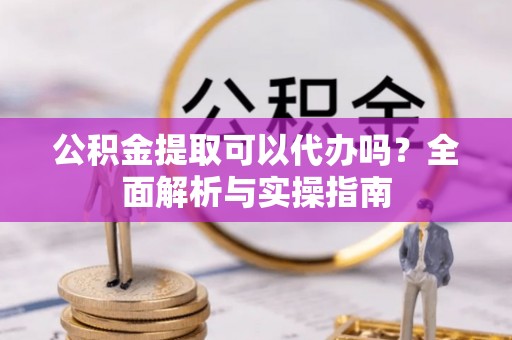 台东公积金提取可以代办吗？全面解析与实操指南